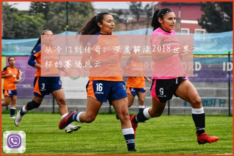 从冷门到传奇：深度解读2018世界杯的赛场风云
